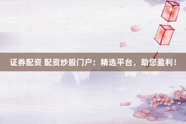 证券配资 配资炒股门户：精选平台，助您盈利！