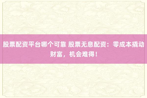 股票配资平台哪个可靠 股票无息配资：零成本撬动财富，机会难得！