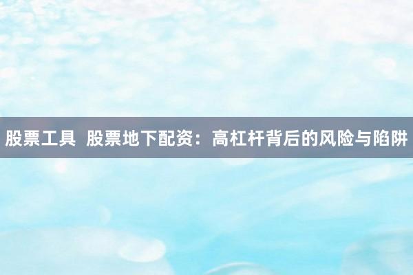 股票工具  股票地下配资：高杠杆背后的风险与陷阱