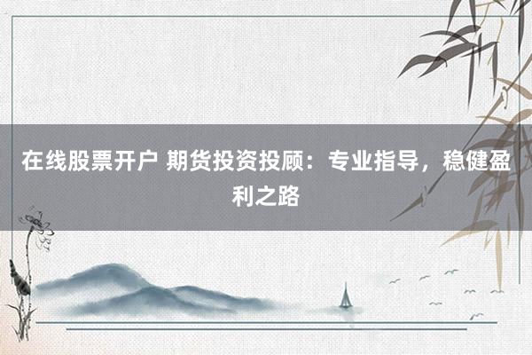 在线股票开户 期货投资投顾：专业指导，稳健盈利之路