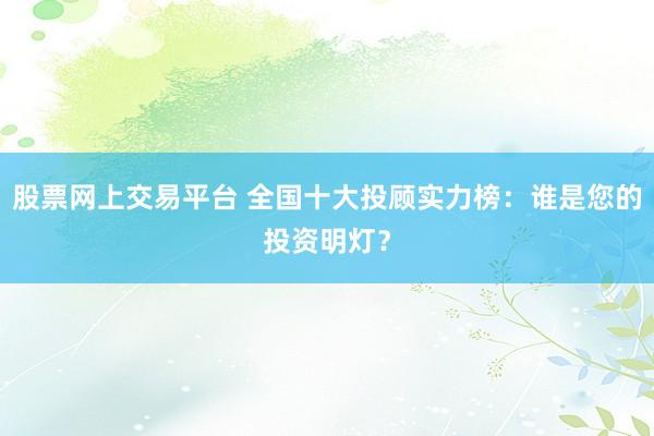 股票网上交易平台 全国十大投顾实力榜:谁是您的投资明灯?