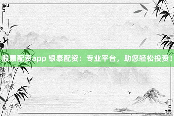 股票配资app 银泰配资：专业平台，助您轻松投资！