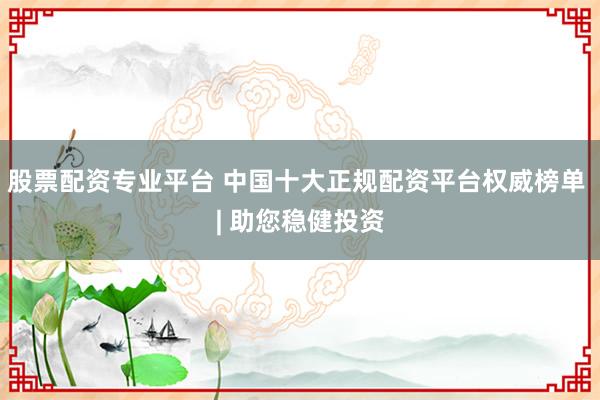 股票配资专业平台 中国十大正规配资平台权威榜单 | 助您稳健投资