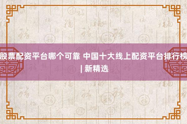 股票配资平台哪个可靠 中国十大线上配资平台排行榜 | 新精选