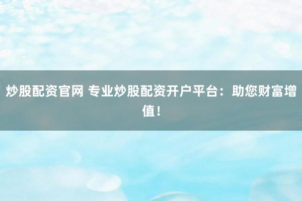 炒股配资官网 专业炒股配资开户平台：助您财富增值！