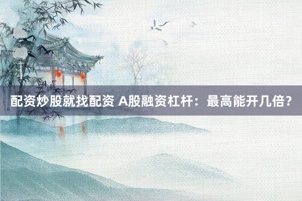 配资炒股就找配资 A股融资杠杆：最高能开几倍？