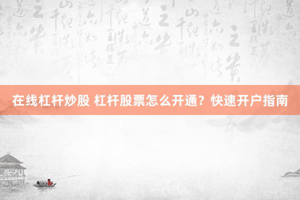 在线杠杆炒股 杠杆股票怎么开通?快速开户指南