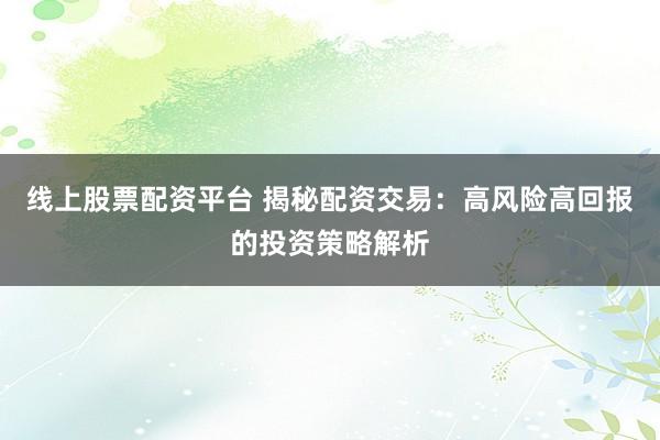 线上股票配资平台 揭秘配资交易：高风险高回报的投资策略解析