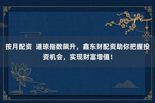 按月配资  道琼指数飙升，鑫东财配资助你把握投资机会，实现财富增值！
